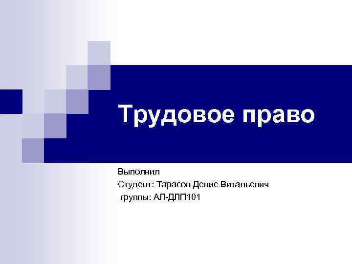 Трудовое право Выполнил Студент: Тарасов Денис Витальевич группы: АЛ-ДЛП 101 