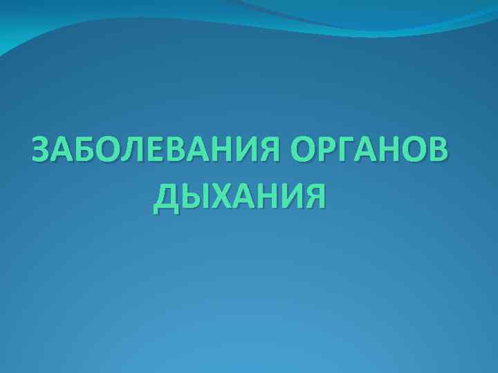 ЗАБОЛЕВАНИЯ ОРГАНОВ ДЫХАНИЯ 