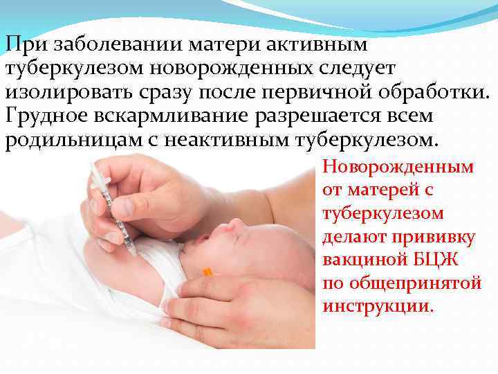 При заболевании матери активным туберкулезом новорожденных следует изолировать сразу после первичной обработки. Грудное вскармливание