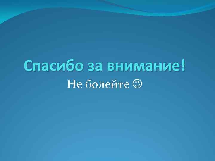 Спасибо за внимание! Не болейте 