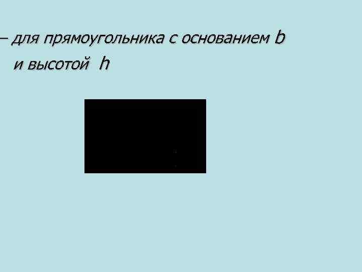 – для прямоугольника с основанием b и высотой h 