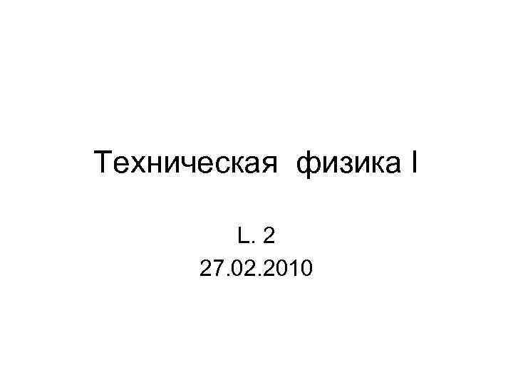 Teхническая физика I L. 2 27. 02. 2010 