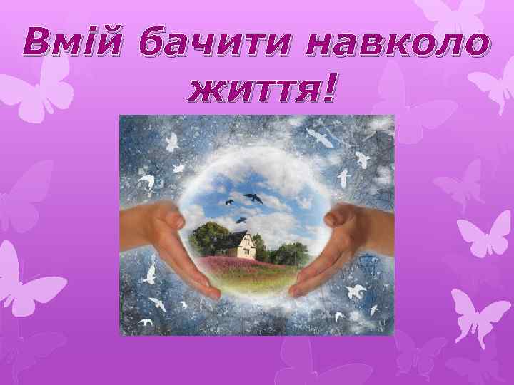 Вмій бачити навколо життя! 