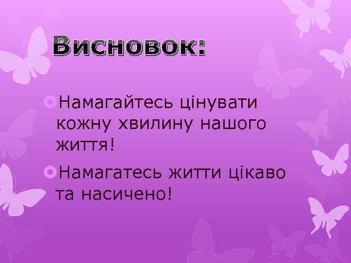 Висновок: Намагайтесь цінувати кожну хвилину нашого життя! Намагатесь житти цікаво та насичено! 