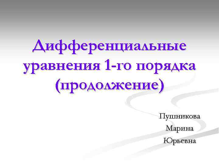Дифференциальные уравнения 1 -го порядка (продолжение) Пушникова Марина Юрьевна 