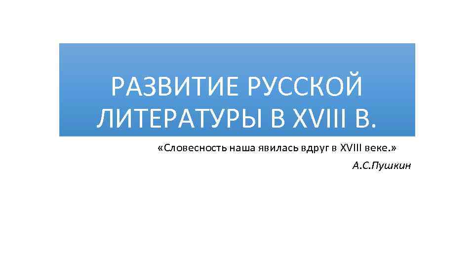 РАЗВИТИЕ РУССКОЙ ЛИТЕРАТУРЫ В XVIII В. «Словесность наша явилась вдруг в XVIII веке. »