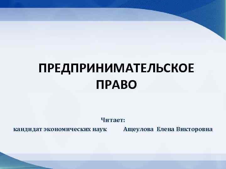 ПРЕДПРИНИМАТЕЛЬСКОЕ ПРАВО Читает: кандидат экономических наук Ащеулова Елена Викторовна 