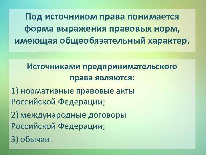 Под источником права понимается форма выражения правовых норм, имеющая общеобязательный характер. Источниками предпринимательского права