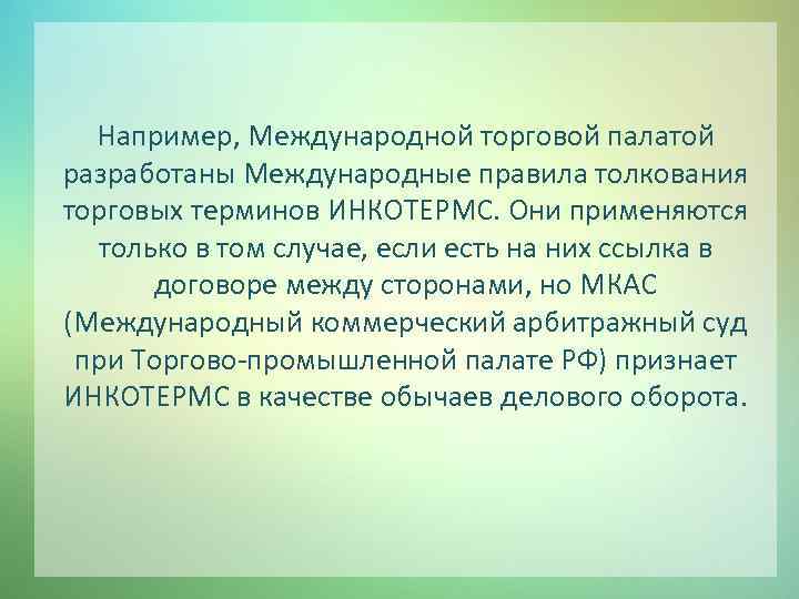 Например, Международной торговой палатой разработаны Международные правила толкования торговых терминов ИНКОТЕРМС. Они применяются только