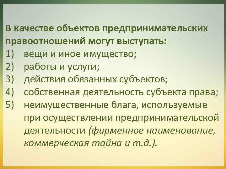 В качестве объектов предпринимательских правоотношений могут выступать: 1) вещи и иное имущество; 2) работы