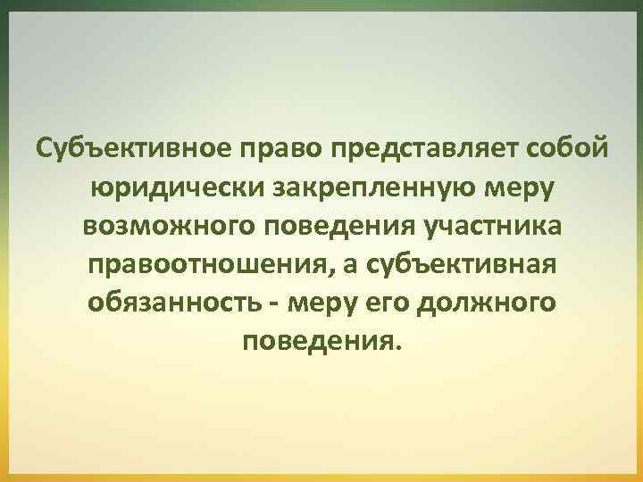 Субъективное право представляет собой юридически закрепленную меру возможного поведения участника правоотношения, а субъективная обязанность