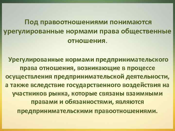 Под правоотношениями понимаются урегулированные нормами права общественные отношения. Урегулированные нормами предпринимательского права отношения, возникающие