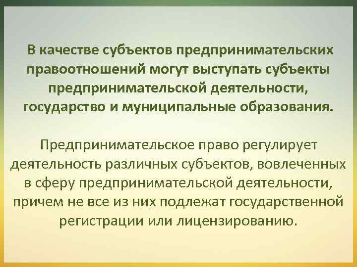 В качестве субъектов предпринимательских правоотношений могут выступать субъекты предпринимательской деятельности, государство и муниципальные образования.