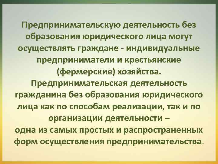 Предпринимательскую деятельность без образования юридического лица могут осуществлять граждане - индивидуальные предприниматели и крестьянские