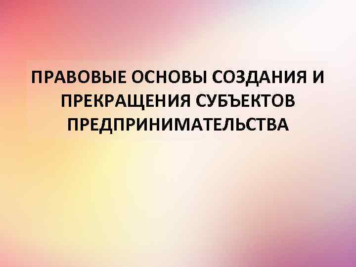 ПРАВОВЫЕ ОСНОВЫ СОЗДАНИЯ И ПРЕКРАЩЕНИЯ СУБЪЕКТОВ ПРЕДПРИНИМАТЕЛЬСТВА 