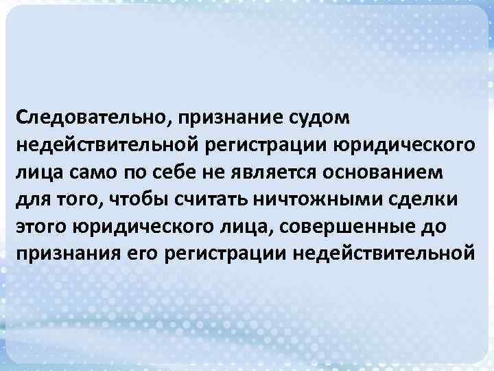 Следовательно, признание судом недействительной регистрации юридического лица само по себе не является основанием для