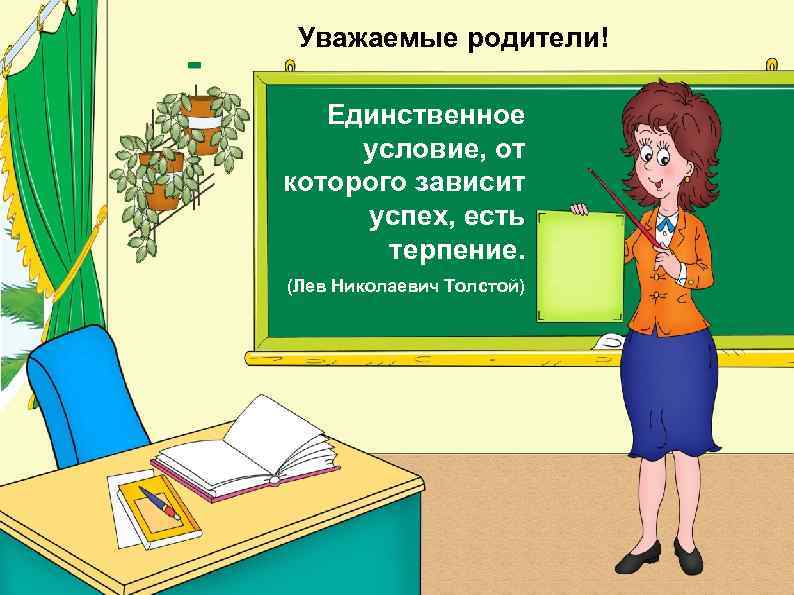 Уважаемые родители! Единственное условие, от которого зависит успех, есть терпение. (Лев Николаевич Толстой) 