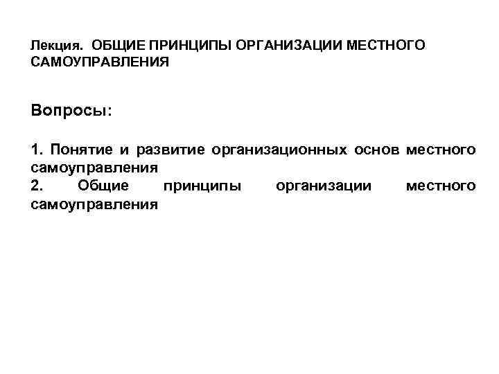 Лекция. ОБЩИЕ ПРИНЦИПЫ ОРГАНИЗАЦИИ МЕСТНОГО САМОУПРАВЛЕНИЯ Вопросы: 1. Понятие и развитие организационных основ местного