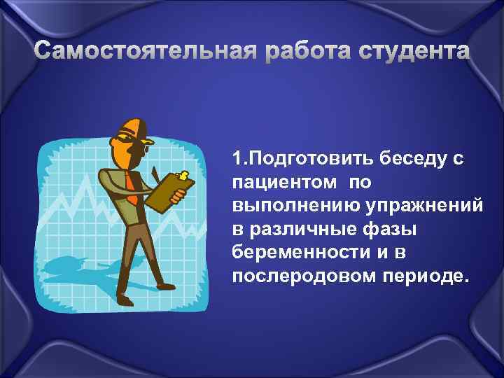 1. Подготовить беседу с пациентом по выполнению упражнений в различные фазы беременности и в