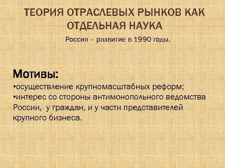 ТЕОРИЯ ОТРАСЛЕВЫХ РЫНКОВ КАК ОТДЕЛЬНАЯ НАУКА Россия – развитие в 1990 годы. Мотивы: •