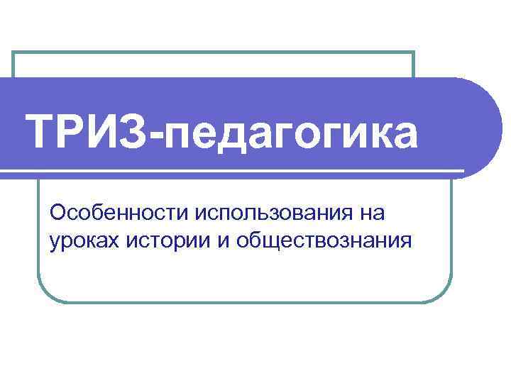 ТРИЗ-педагогика Особенности использования на уроках истории и обществознания 