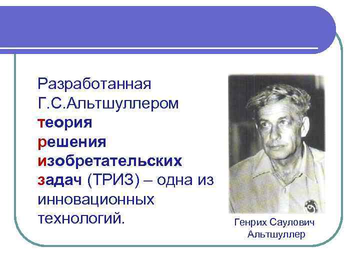 Разработанная Г. С. Альтшуллером теория решения изобретательских задач (ТРИЗ) – одна из инновационных технологий.