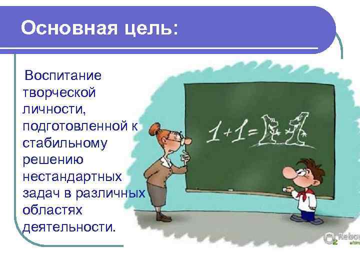 Основная цель: Воспитание творческой личности, подготовленной к стабильному решению нестандартных задач в различных областях