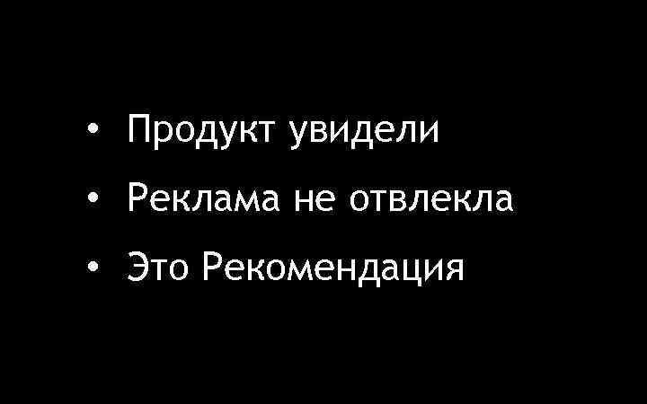  • Продукт увидели • Реклама не отвлекла • Это Рекомендация 