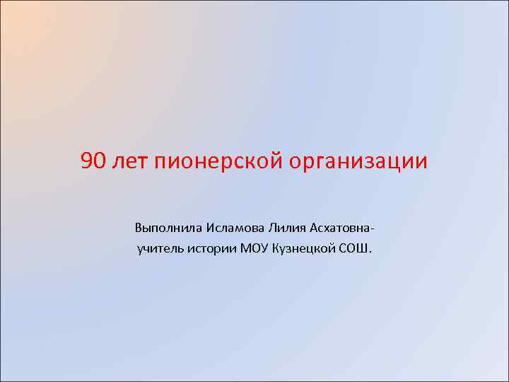 90 лет пионерской организации Выполнила Исламова Лилия Асхатовнаучитель истории МОУ Кузнецкой СОШ. 