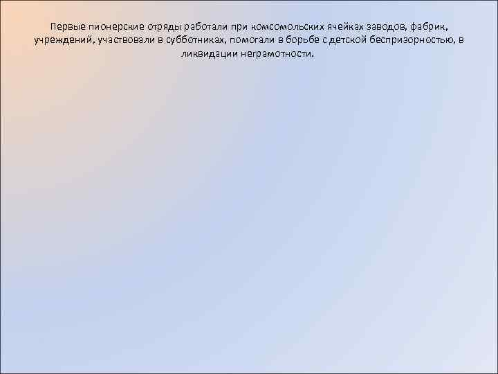 Первые пионерские отряды работали при комсомольских ячейках заводов, фабрик, учреждений, участвовали в субботниках, помогали