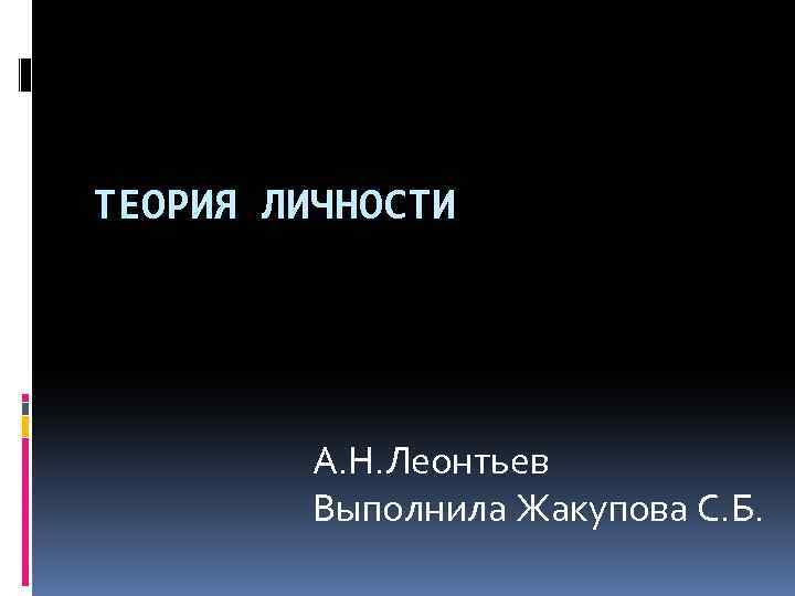 ТЕОРИЯ ЛИЧНОСТИ А. Н. Леонтьев Выполнила Жакупова С. Б. 