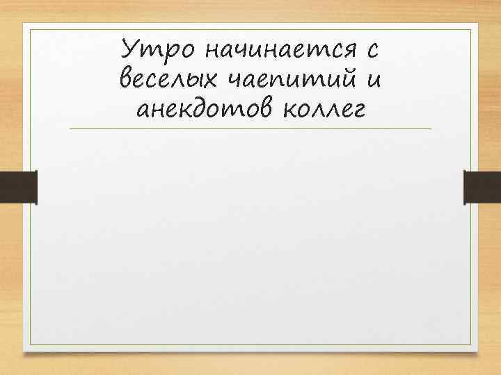 Утро начинается с веселых чаепитий и анекдотов коллег 
