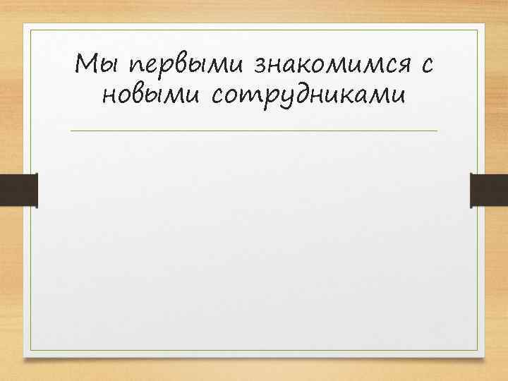 Мы первыми знакомимся с новыми сотрудниками 