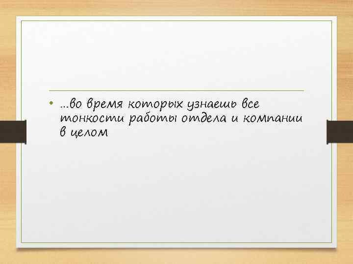  • …во время которых узнаешь все тонкости работы отдела и компании в целом