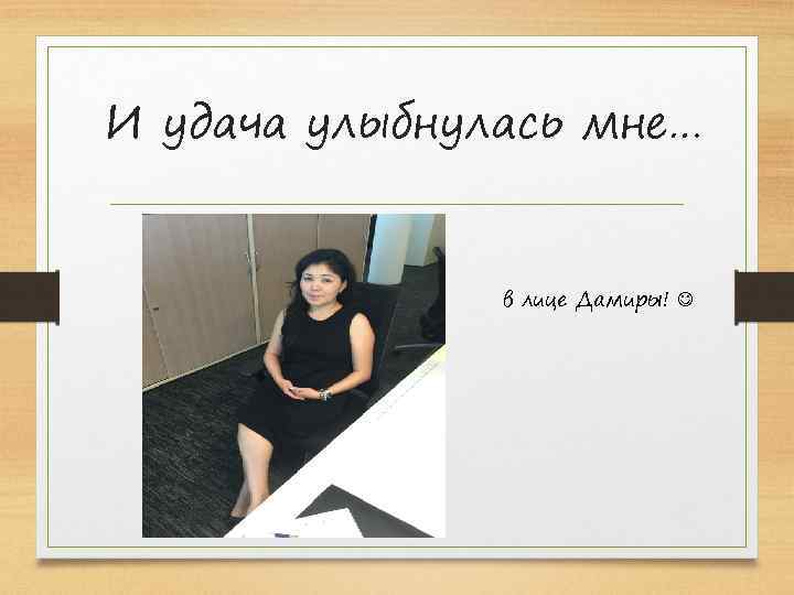 И удача улыбнулась мне… в лице Дамиры! 