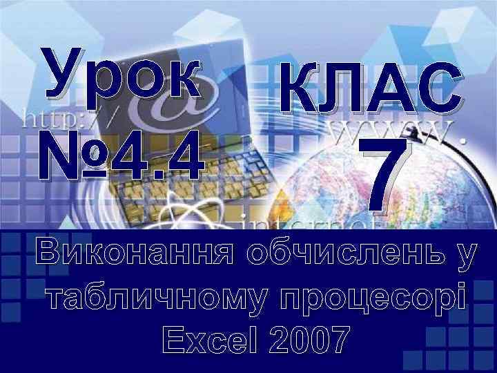 Урок КЛАС № 4. 4 7 Виконання обчислень у табличному процесорі Excel 2007 