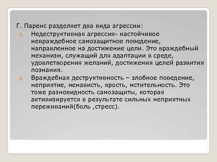 Г. Паренс разделяет два вида агрессии: 1. Недеструктивная агрессия- настойчивое невраждебное самозащитное поведение, направленное