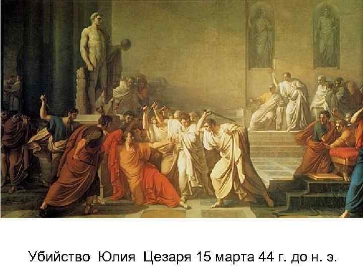Убийство Юлия Цезаря 15 марта 44 г. до н. э. 