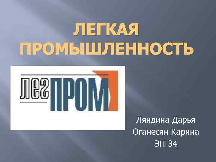 ЛЕГКАЯ ПРОМЫШЛЕННОСТЬ Ляндина Дарья Оганесян Карина ЭП-34 