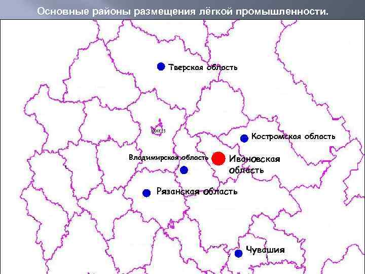 Основные районы размещения лёгкой промышленности. Тверская область Костромская область Владимирская область Ивановская область Рязанская