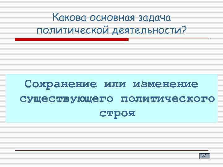 Какова основная задача политической деятельности? Сохранение или изменение существующего политического строя 67 