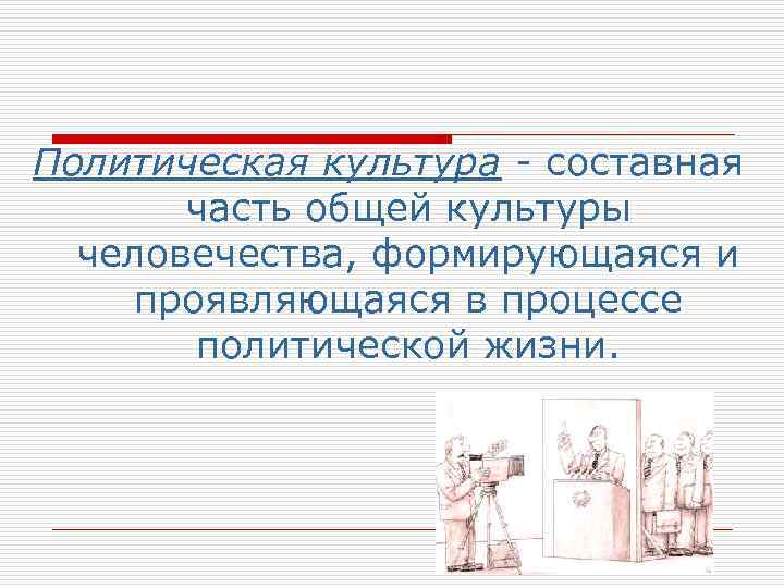 Политическая культура - составная часть общей культуры человечества, формирующаяся и проявляющаяся в процессе политической