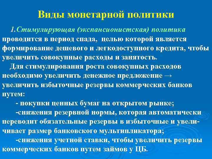 Виды монетарной политики 1. Стимулирующая (экспансионистская) политика проводится в период спада, целью которой является