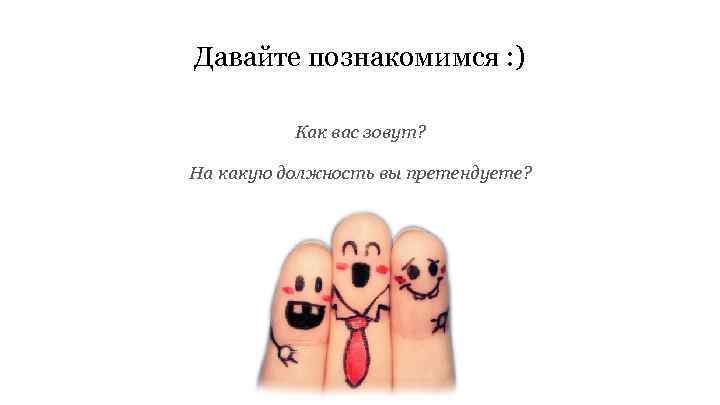 Давайте познакомимся : ) Как вас зовут? На какую должность вы претендуете? 