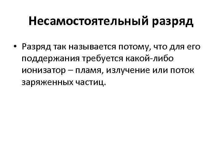 Несамостоятельный разряд • Разряд так называется потому, что для его поддержания требуется какой-либо ионизатор