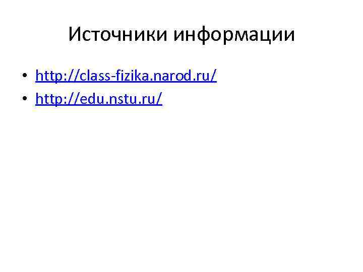 Источники информации • http: //class-fizika. narod. ru/ • http: //edu. nstu. ru/ 