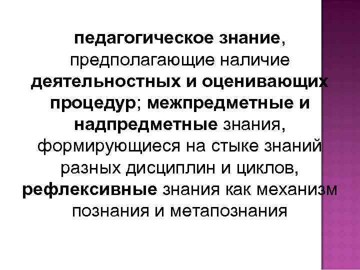педагогическое знание, предполагающие наличие деятельностных и оценивающих процедур; межпредметные и надпредметные знания, формирующиеся на