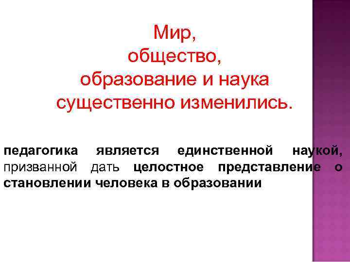 Мир, общество, образование и наука существенно изменились. педагогика является единственной наукой, призванной дать целостное