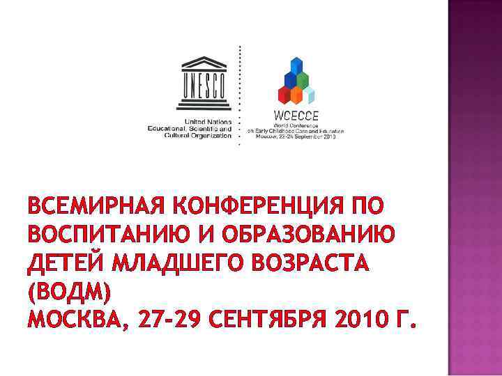ВСЕМИРНАЯ КОНФЕРЕНЦИЯ ПО ВОСПИТАНИЮ И ОБРАЗОВАНИЮ ДЕТЕЙ МЛАДШЕГО ВОЗРАСТА (ВОДМ) МОСКВА, 27 -29 СЕНТЯБРЯ