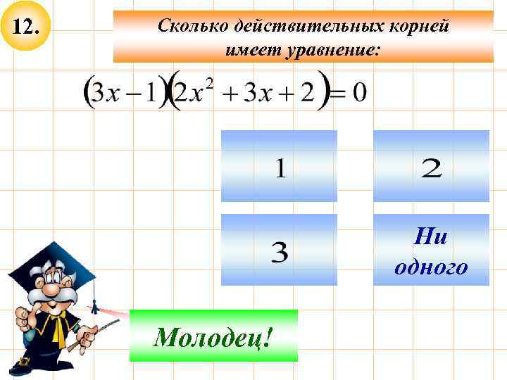 12. Сколько действительных корней имеет уравнение: Ни одного Не верно! Молодец! 